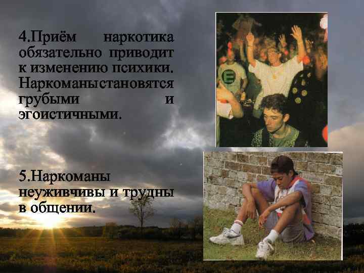 4. Приём наркотика обязательно приводит к изменению психики. Наркоманы становятся грубыми и эгоистичными. 5.
