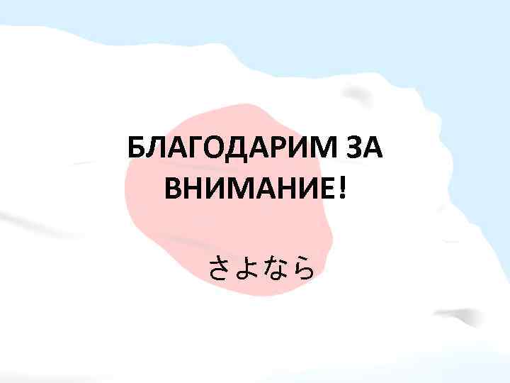 БЛАГОДАРИМ ЗА ВНИМАНИЕ! さよなら 