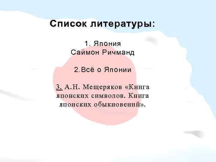 Список литературы: 1. Япония Саймон Ричманд 2. Всё о Японии 3. А. Н. Мещеряков
