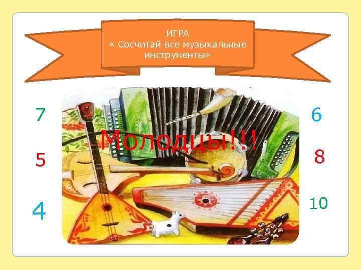 ИГРА « Сосчитай все музыкальные инструменты» 7 5 4 Молодцы!!! 6 8 10 