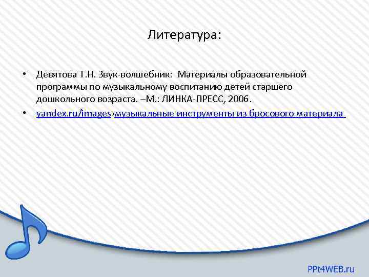 Литература: • Девятова Т. Н. Звук-волшебник: Материалы образовательной программы по музыкальному воспитанию детей старшего