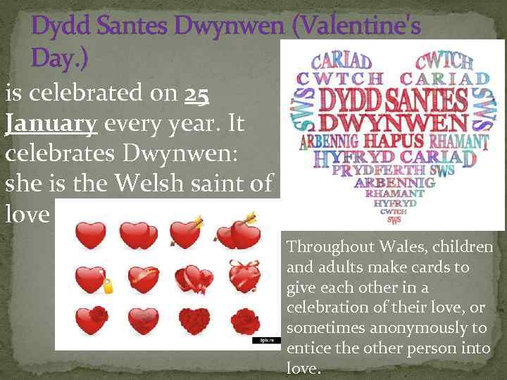 Dydd Santes Dwynwen (Valentine's Day. ) is celebrated on 25 January every year. It