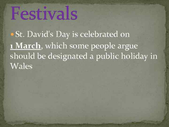 Festivals St. David's Day is celebrated on 1 March, which some people argue should