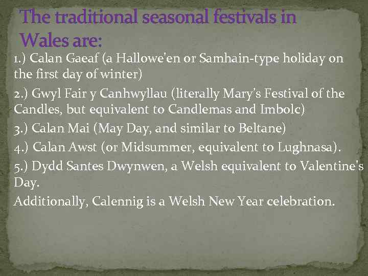 The traditional seasonal festivals in Wales are: 1. ) Calan Gaeaf (a Hallowe'en or