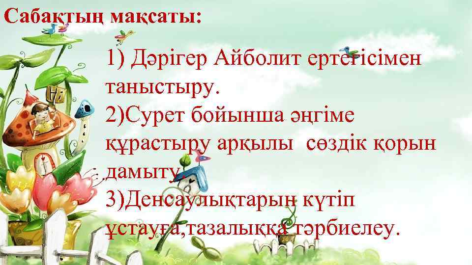 Сабақтың мақсаты: 1) Дәрігер Айболит ертегісімен таныстыру. 2)Сурет бойынша әңгіме құрастыру арқылы сөздік қорын