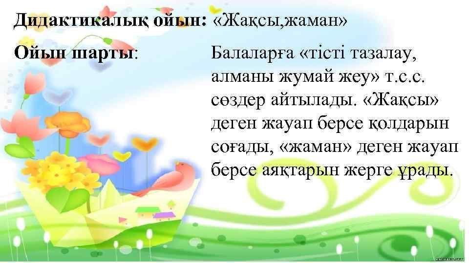 Дидактикалық ойын: «Жақсы, жаман» Ойын шарты: Балаларға «тісті тазалау, алманы жумай жеу» т. с.