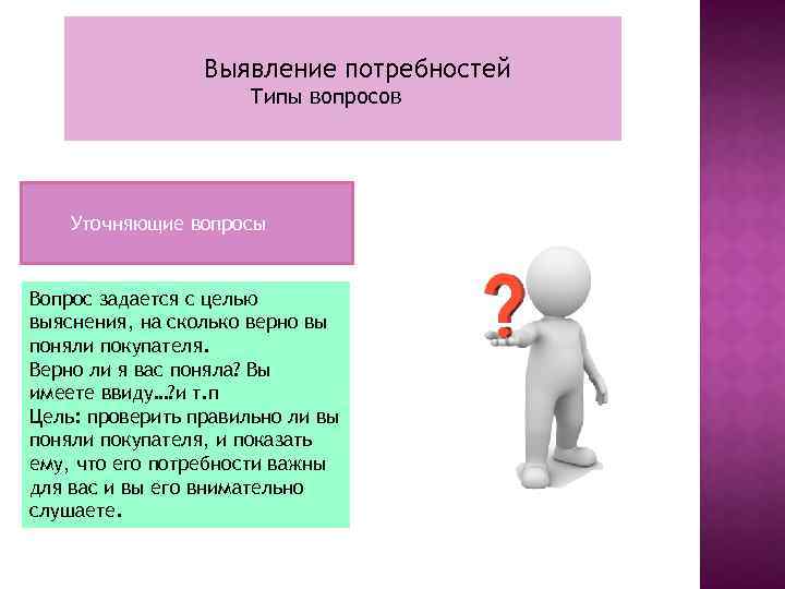 Выявление потребностей Типы вопросов Уточняющие вопросы Вопрос задается с целью выяснения, на сколько верно