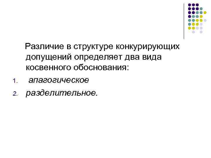 1. 2. Различие в структуре конкурирующих допущений определяет два вида косвенного обоснования: апагогическое разделительное.