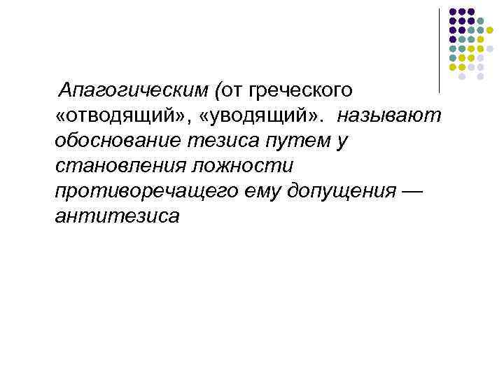 Апагогическим (от греческого «отводящий» , «уводящий» . называют обоснование тезиса путем у становления ложности