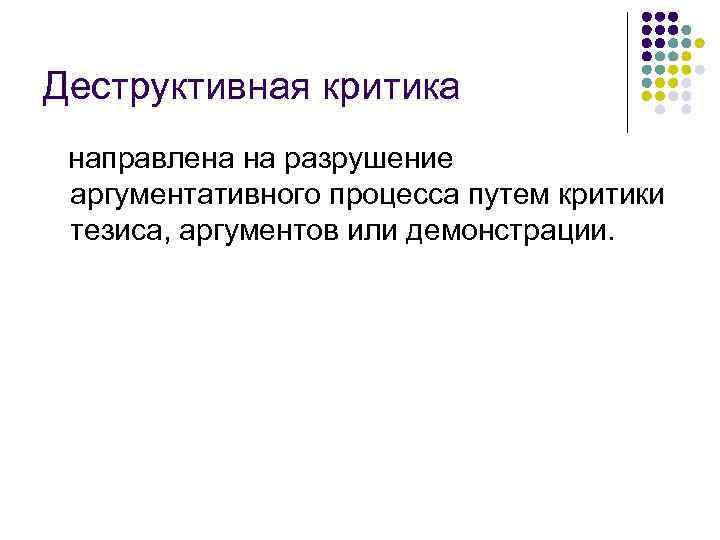 Деструктивная критика направлена на разрушение аргументативного процесса путем критики тезиса, аргументов или демонстрации. 