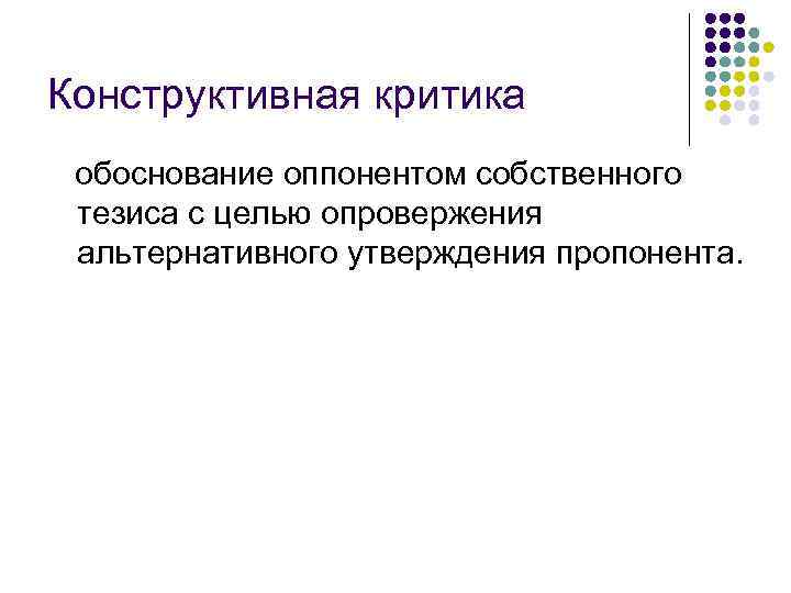 Конструктивная критика обоснование оппонентом собственного тезиса с целью опровержения альтернативного утверждения пропонента. 