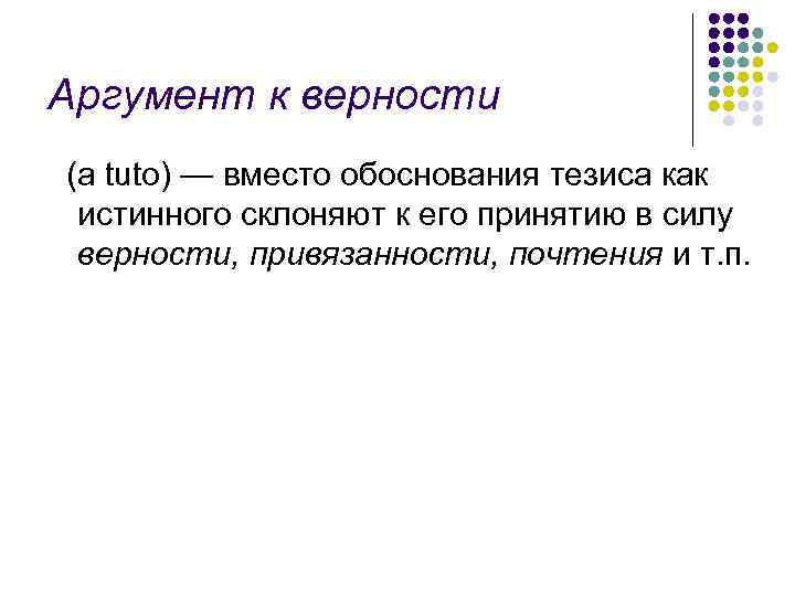 Аргумент к верности (a tuto) — вместо обоснования тезиса как истинного склоняют к его
