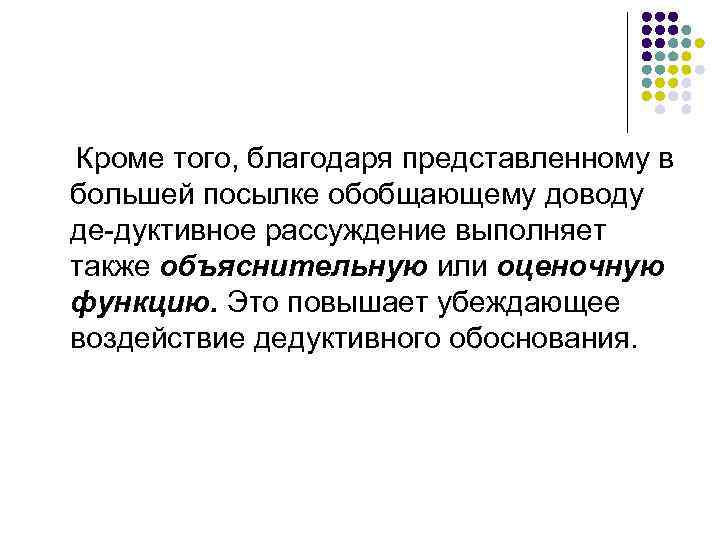 Кроме того, благодаря представленному в большей посылке обобщающему доводу де дуктивное рассуждение выполняет также
