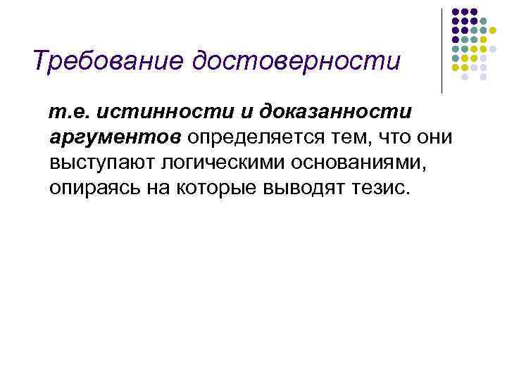 Требование достоверности т. е. истинности и доказанности аргументов определяется тем, что они выступают логическими