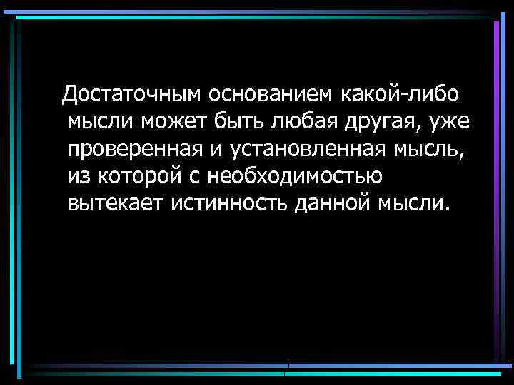 Достаточным основанием какой-либо мысли может быть любая другая, уже проверенная и установленная мысль, из