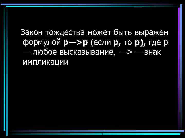 Закон тождества может быть выражен формулой р—>р (если р, то р), где р —