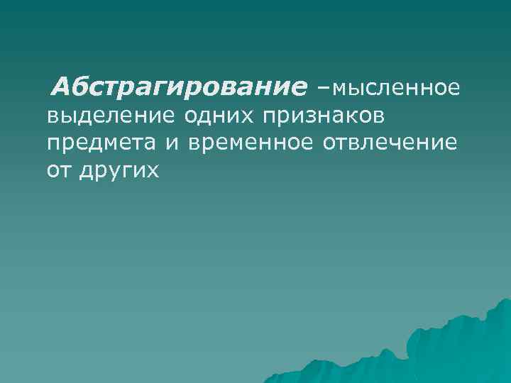 Абстрагирование –мысленное выделение одних признаков предмета и временное отвлечение от других 