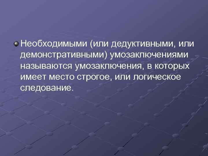 Необходимыми (или дедуктивными, или демонстративными) умозаключениями называются умозаключения, в которых имеет место строгое, или