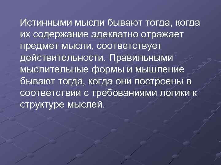 Истинными мысли бывают тогда, когда их содержание адекватно отражает предмет мысли, соответствует действительности. Правильными