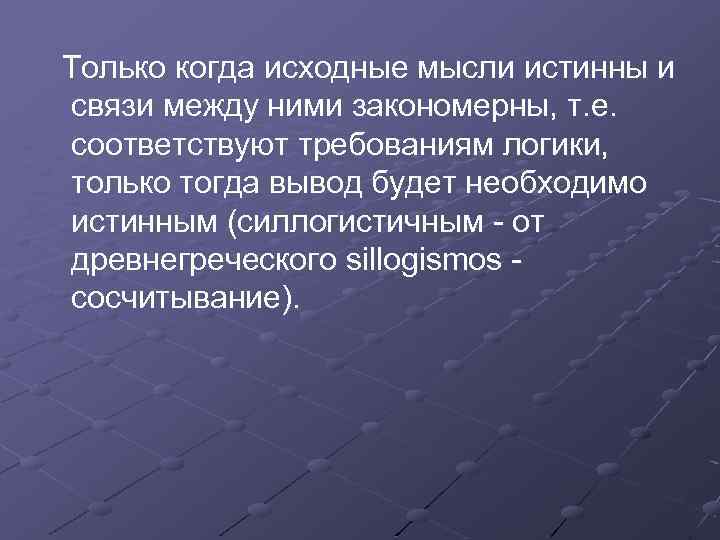 Только когда исходные мысли истинны и связи между ними закономерны, т. е. соответствуют требованиям
