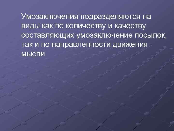Умозаключения подразделяются на виды как по количеству и качеству составляющих умозаключение посылок, так и