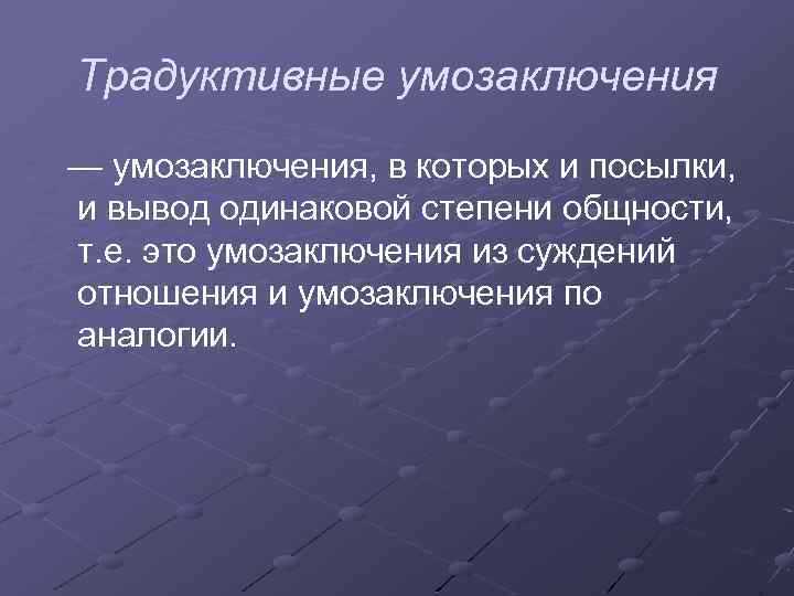 Традуктивные умозаключения — умозаключения, в которых и посылки, и вывод одинаковой степени общности, т.
