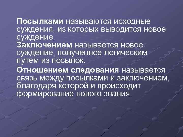Посылками называются исходные суждения, из которых выводится новое суждение. Заключением называется новое суждение, полученное