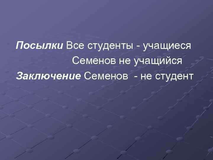 Посылки Все студенты - учащиеся Семенов не учащийся Заключение Семенов - не студент 
