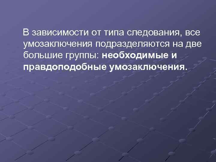 В зависимости от типа следования, все умозаключения подразделяются на две большие группы: необходимые и