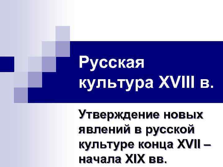 Русская культура XVIII в. Утверждение новых явлений в русской культуре конца XVII – начала