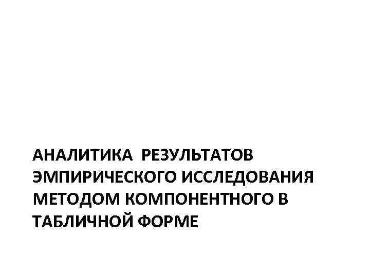 АНАЛИТИКА РЕЗУЛЬТАТОВ ЭМПИРИЧЕСКОГО ИССЛЕДОВАНИЯ МЕТОДОМ КОМПОНЕНТНОГО В ТАБЛИЧНОЙ ФОРМЕ 