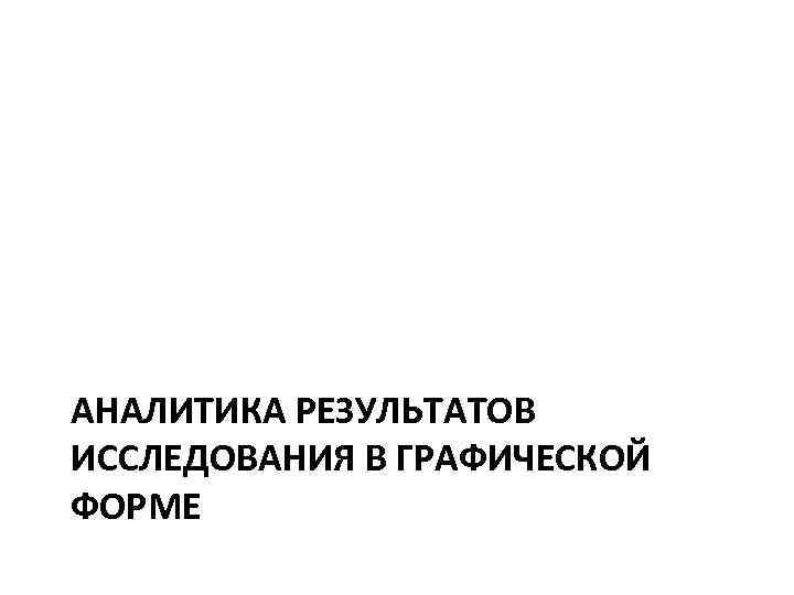 АНАЛИТИКА РЕЗУЛЬТАТОВ ИССЛЕДОВАНИЯ В ГРАФИЧЕСКОЙ ФОРМЕ 