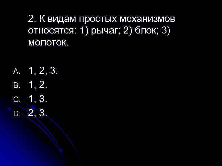 2. К видам простых механизмов относятся: 1) рычаг; 2) блок; 3) молоток. A. B.