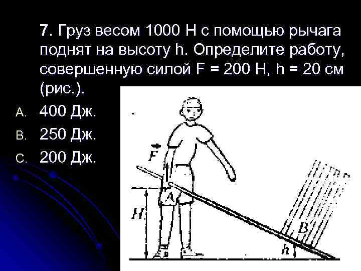 A. B. C. 7. Груз весом 1000 Н с помощью рычага поднят на высоту