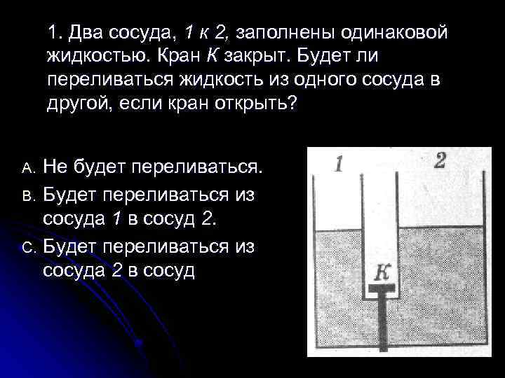 1. Два сосуда, 1 к 2, заполнены одинаковой жидкостью. Кран К закрыт. Будет ли