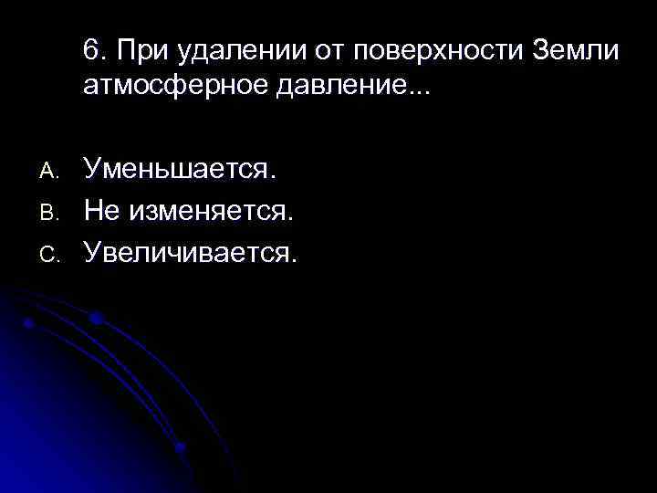 6. При удалении от поверхности Земли атмосферное давление. . . A. B. C. Уменьшается.