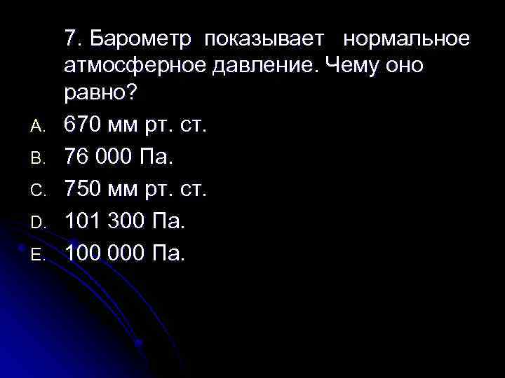 A. B. C. D. E. 7. Барометр показывает нормальное атмосферное давление. Чему оно равно?