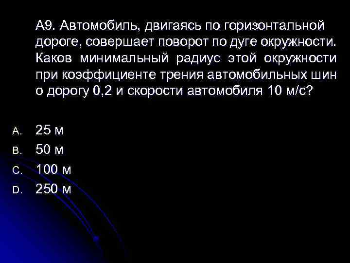 А 9. Автомобиль, двигаясь по горизонтальной дороге, совершает поворот по дуге окружности. Каков минимальный