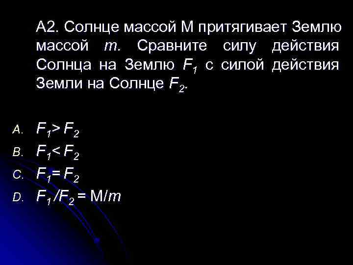 А 2. Солнце массой М притягивает Землю массой т. Сравните силу действия Солнца на