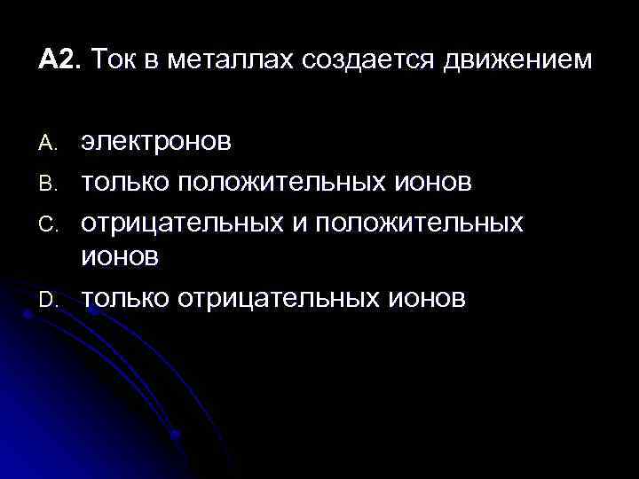 А 2. Ток в металлах создается движением A. B. C. D. электронов только положительных