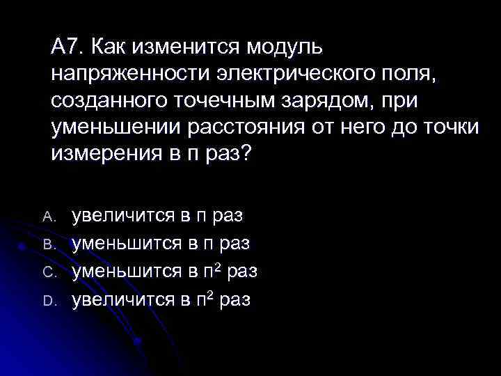 А 7. Как изменится модуль напряженности электрического поля, созданного точечным зарядом, при уменьшении расстояния