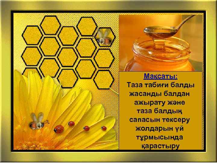 Мақсаты: Таза табиғи балды жасанды балдан ажырату және таза балдың сапасын тексеру жолдарын үй