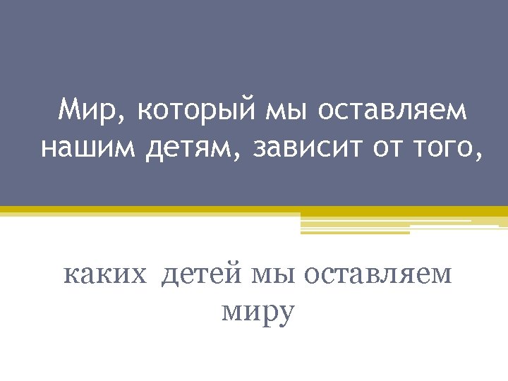 Мир, который мы оставляем нашим детям, зависит от того, каких детей мы оставляем миру