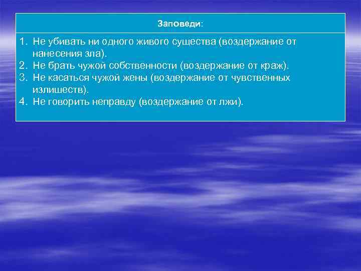 Заповеди: 1. Не убивать ни одного живого существа (воздержание от нанесения зла). 2. Не