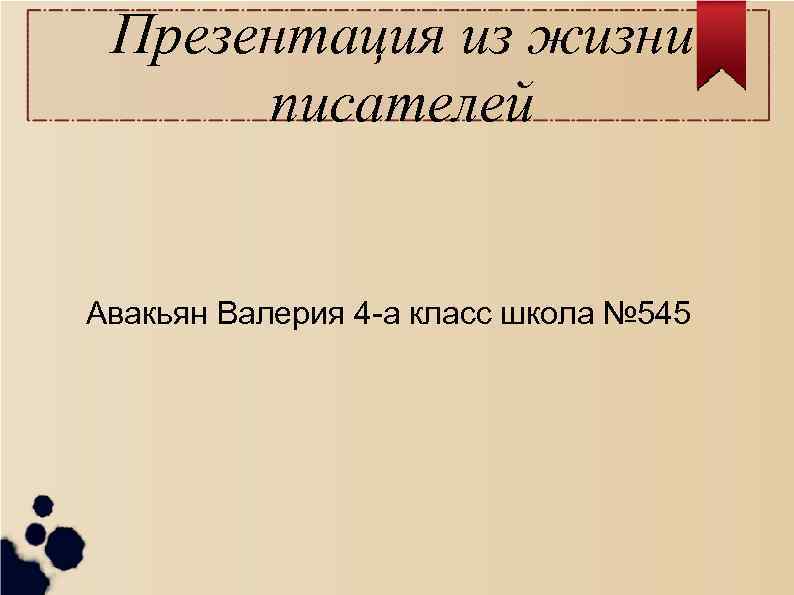 Презентация из жизни писателей Авакьян Валерия 4 -а класс школа № 545 