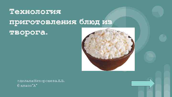 Технология приготовления блюд из творога. сделала: Нехорошева. Е. В. 6 класс”А” 