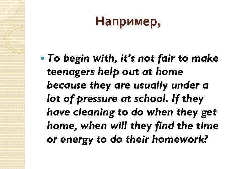 Например, To begin with, it’s not fair to make teenagers help out at home