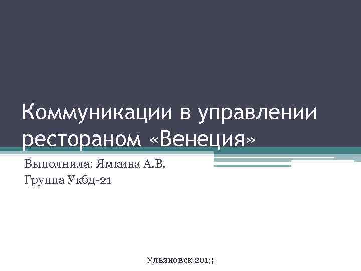 Коммуникации в управлении рестораном «Венеция» Выполнила: Ямкина А. В. Группа Укбд-21 Ульяновск 2013 
