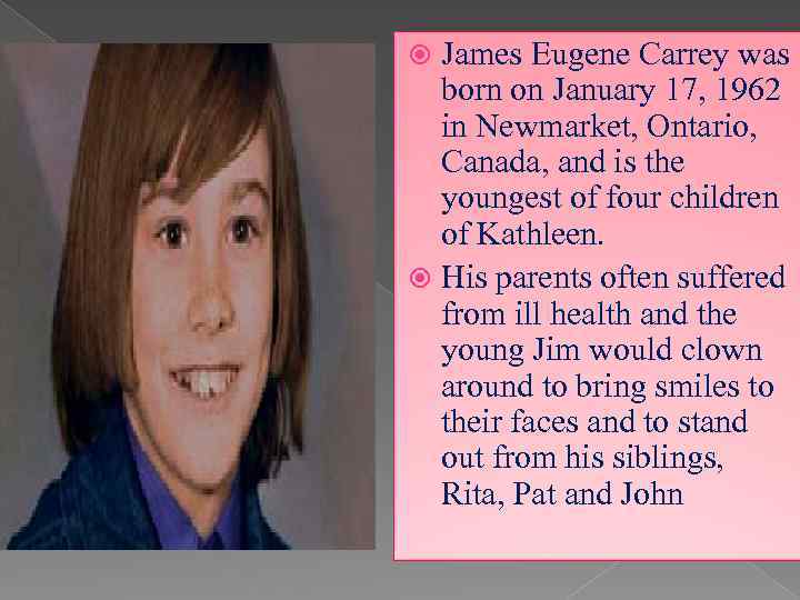 James Eugene Carrey was born on January 17, 1962 in Newmarket, Ontario, Canada, and