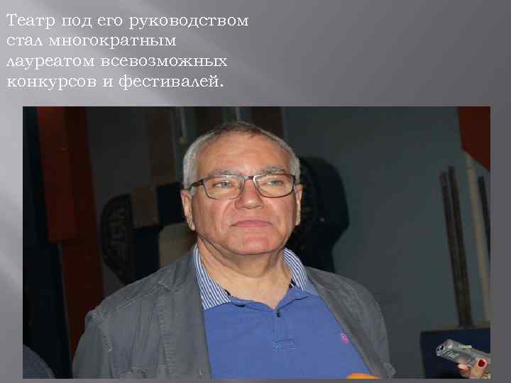 Театр под его руководством стал многократным лауреатом всевозможных конкурсов и фестивалей. 